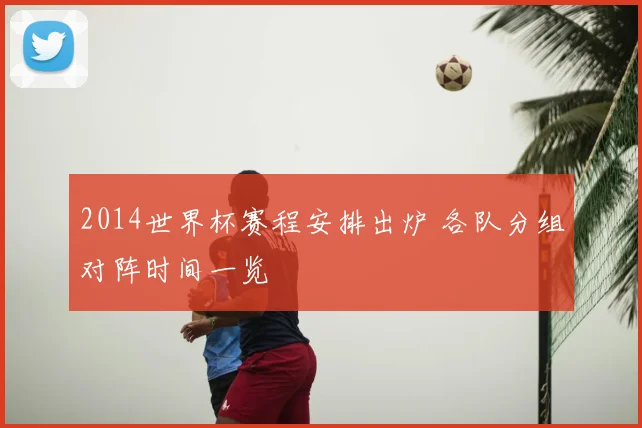 2014世界杯赛程安排出炉 各队分组对阵时间一览