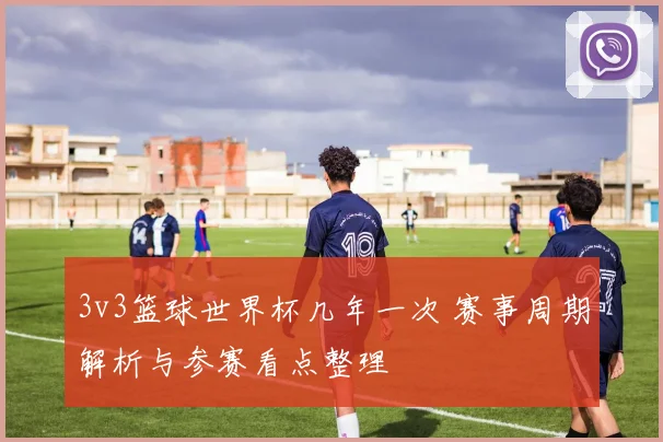 3v3篮球世界杯几年一次 赛事周期解析与参赛看点整理