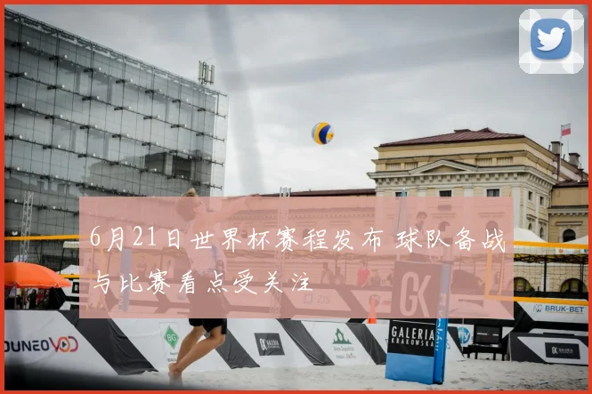 6月21日世界杯赛程发布 球队备战与比赛看点受关注