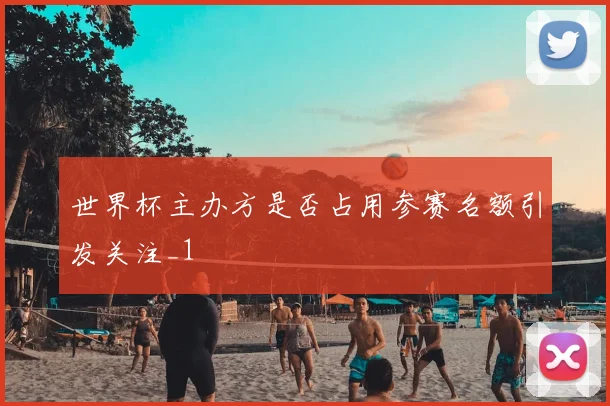 世界杯主办方是否占用参赛名额引发关注_1