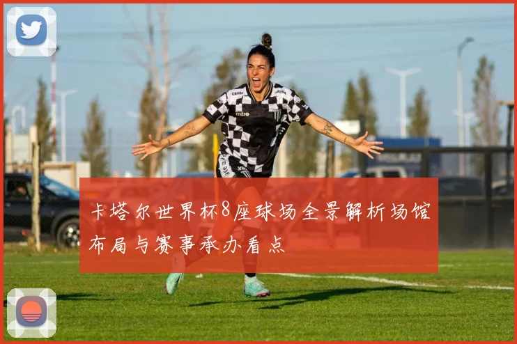 卡塔尔世界杯8座球场全景解析场馆布局与赛事承办看点