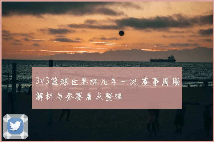 3v3篮球世界杯几年一次 赛事周期解析与参赛看点整理