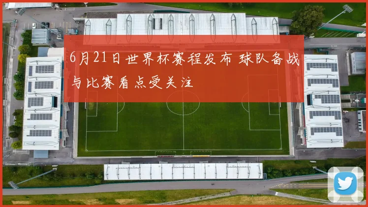6月21日世界杯赛程发布 球队备战与比赛看点受关注