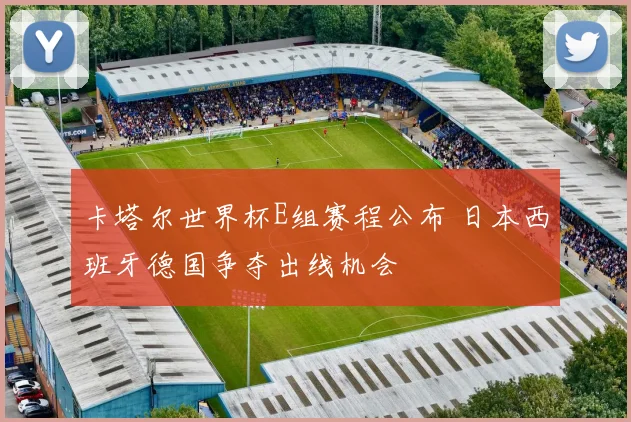卡塔尔世界杯E组赛程公布 日本西班牙德国争夺出线机会