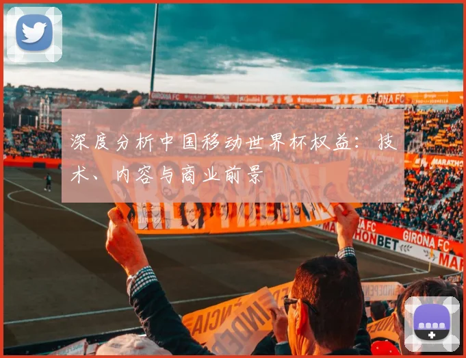 深度分析中国移动世界杯权益：技术、内容与商业前景